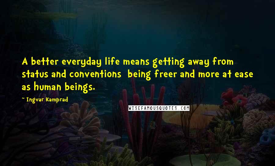 Ingvar Kamprad Quotes: A better everyday life means getting away from status and conventions  being freer and more at ease as human beings.
