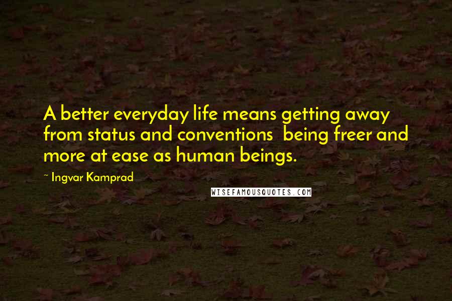 Ingvar Kamprad Quotes: A better everyday life means getting away from status and conventions  being freer and more at ease as human beings.