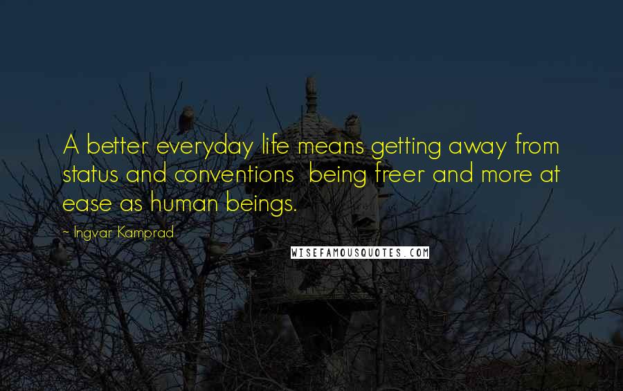 Ingvar Kamprad Quotes: A better everyday life means getting away from status and conventions  being freer and more at ease as human beings.