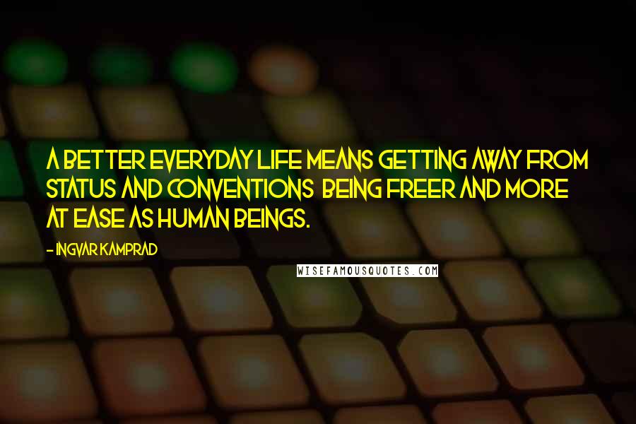 Ingvar Kamprad Quotes: A better everyday life means getting away from status and conventions  being freer and more at ease as human beings.