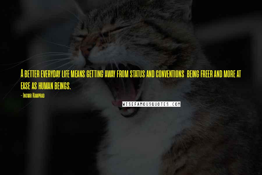 Ingvar Kamprad Quotes: A better everyday life means getting away from status and conventions  being freer and more at ease as human beings.