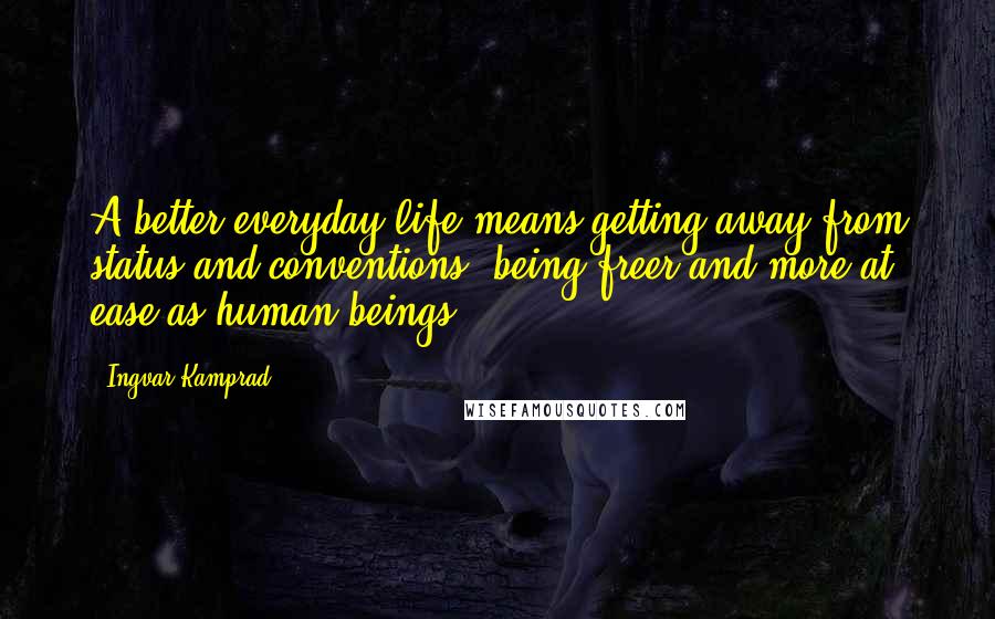 Ingvar Kamprad Quotes: A better everyday life means getting away from status and conventions  being freer and more at ease as human beings.