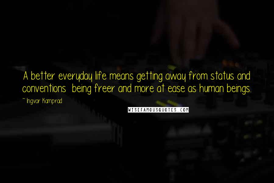 Ingvar Kamprad Quotes: A better everyday life means getting away from status and conventions  being freer and more at ease as human beings.