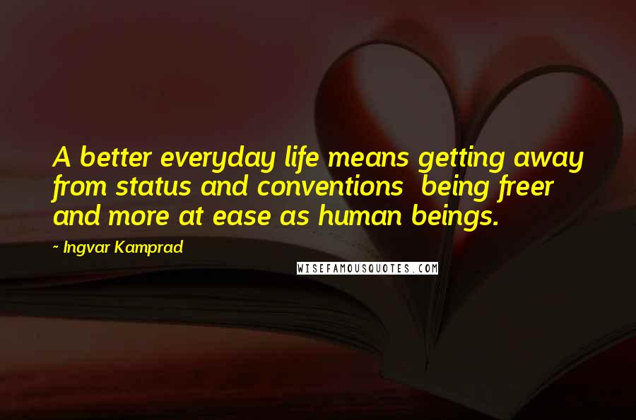 Ingvar Kamprad Quotes: A better everyday life means getting away from status and conventions  being freer and more at ease as human beings.