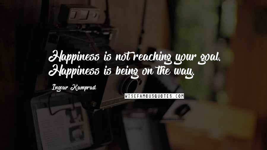 Ingvar Kamprad Quotes: Happiness is not reaching your goal. Happiness is being on the way.