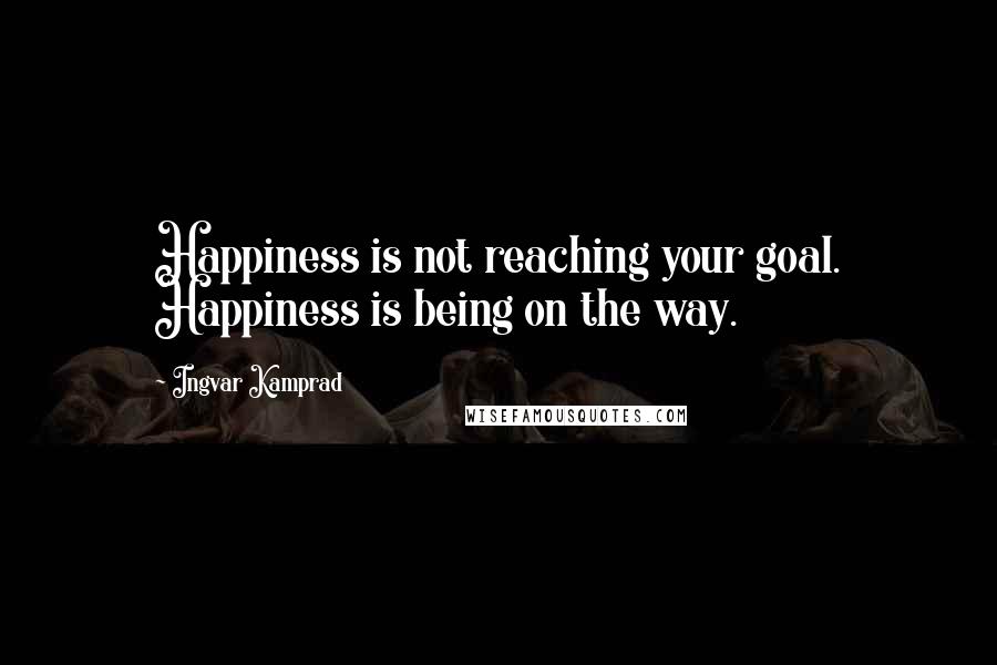 Ingvar Kamprad Quotes: Happiness is not reaching your goal. Happiness is being on the way.