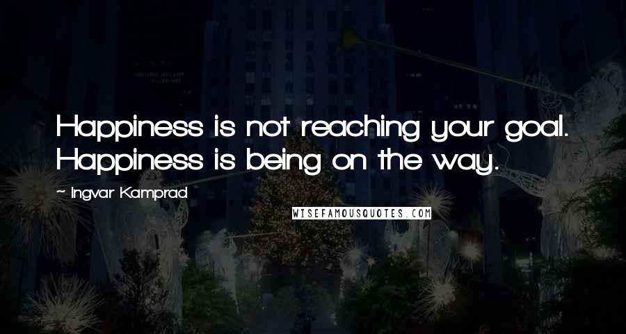 Ingvar Kamprad Quotes: Happiness is not reaching your goal. Happiness is being on the way.