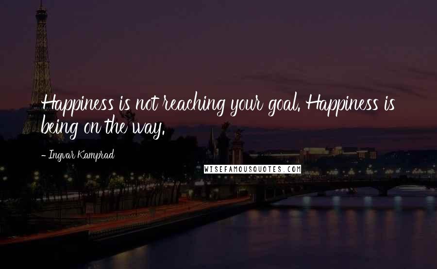 Ingvar Kamprad Quotes: Happiness is not reaching your goal. Happiness is being on the way.