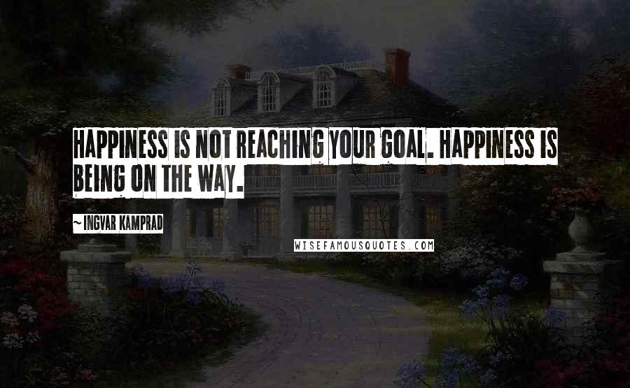 Ingvar Kamprad Quotes: Happiness is not reaching your goal. Happiness is being on the way.