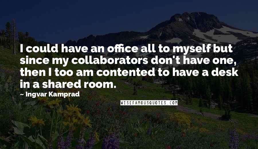 Ingvar Kamprad Quotes: I could have an office all to myself but since my collaborators don't have one, then I too am contented to have a desk in a shared room.