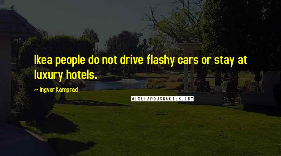 Ingvar Kamprad Quotes: Ikea people do not drive flashy cars or stay at luxury hotels.