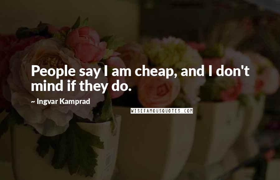 Ingvar Kamprad Quotes: People say I am cheap, and I don't mind if they do.