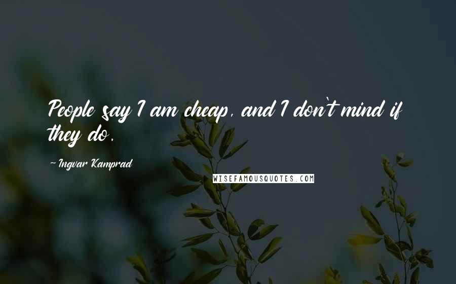 Ingvar Kamprad Quotes: People say I am cheap, and I don't mind if they do.