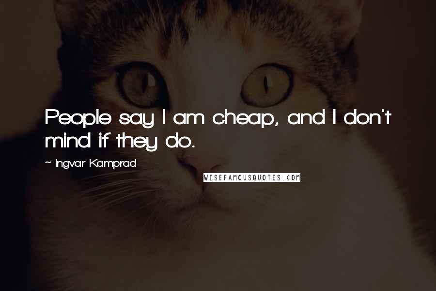 Ingvar Kamprad Quotes: People say I am cheap, and I don't mind if they do.