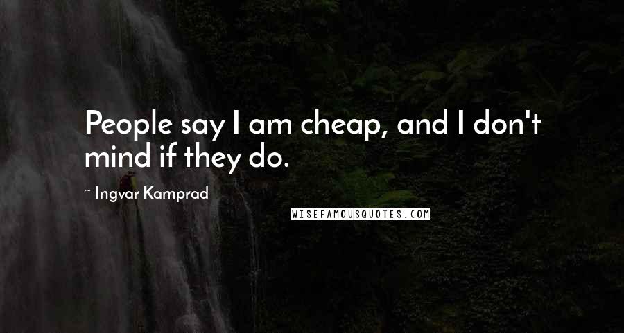 Ingvar Kamprad Quotes: People say I am cheap, and I don't mind if they do.