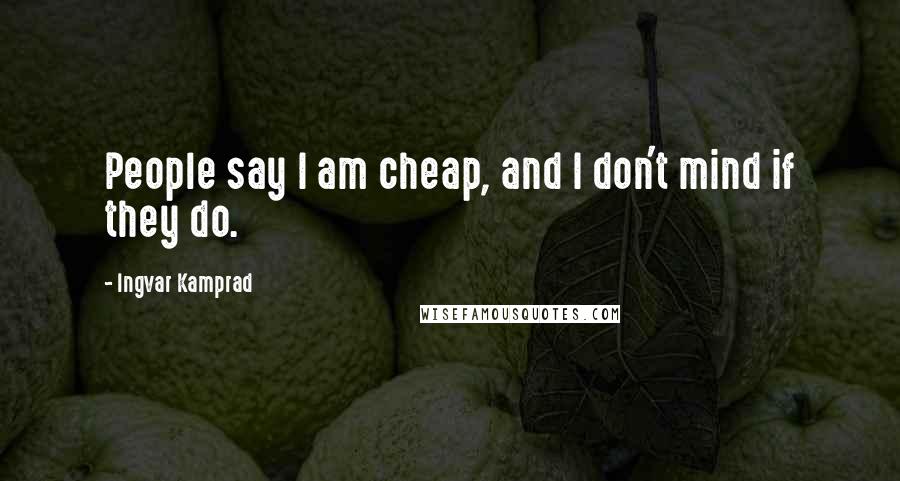 Ingvar Kamprad Quotes: People say I am cheap, and I don't mind if they do.