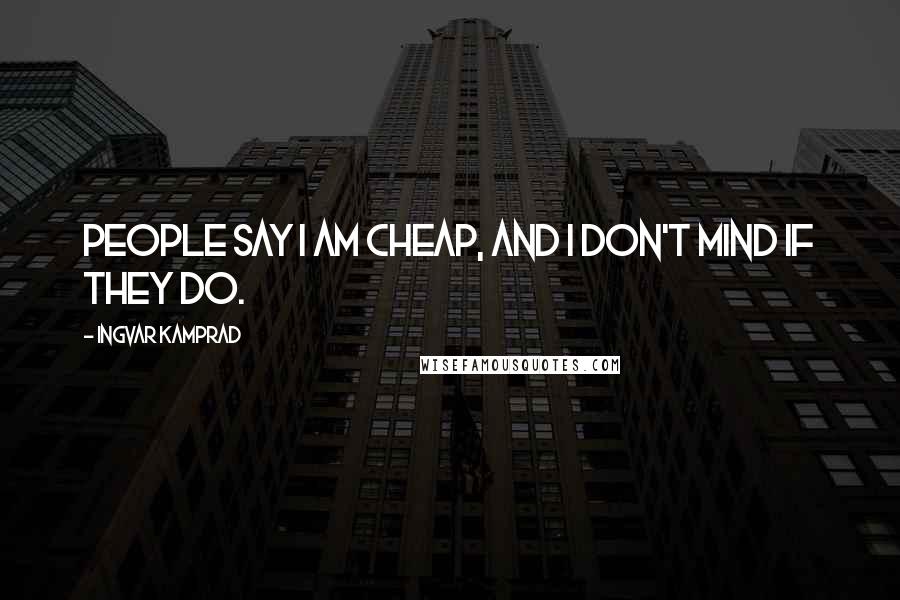 Ingvar Kamprad Quotes: People say I am cheap, and I don't mind if they do.