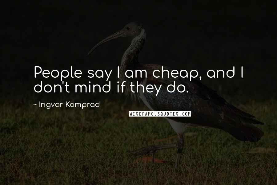 Ingvar Kamprad Quotes: People say I am cheap, and I don't mind if they do.