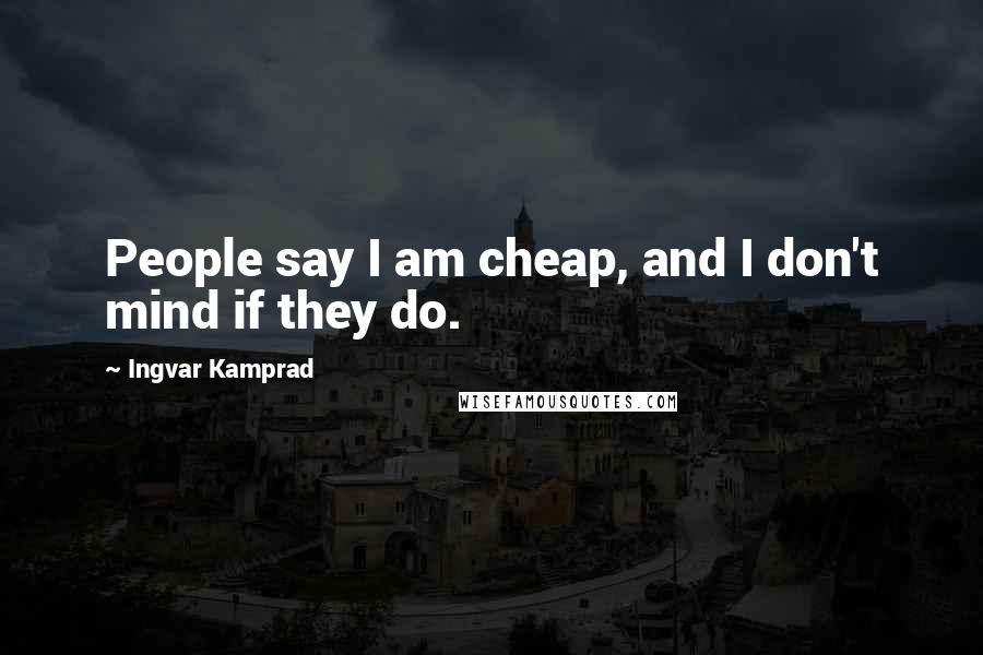 Ingvar Kamprad Quotes: People say I am cheap, and I don't mind if they do.