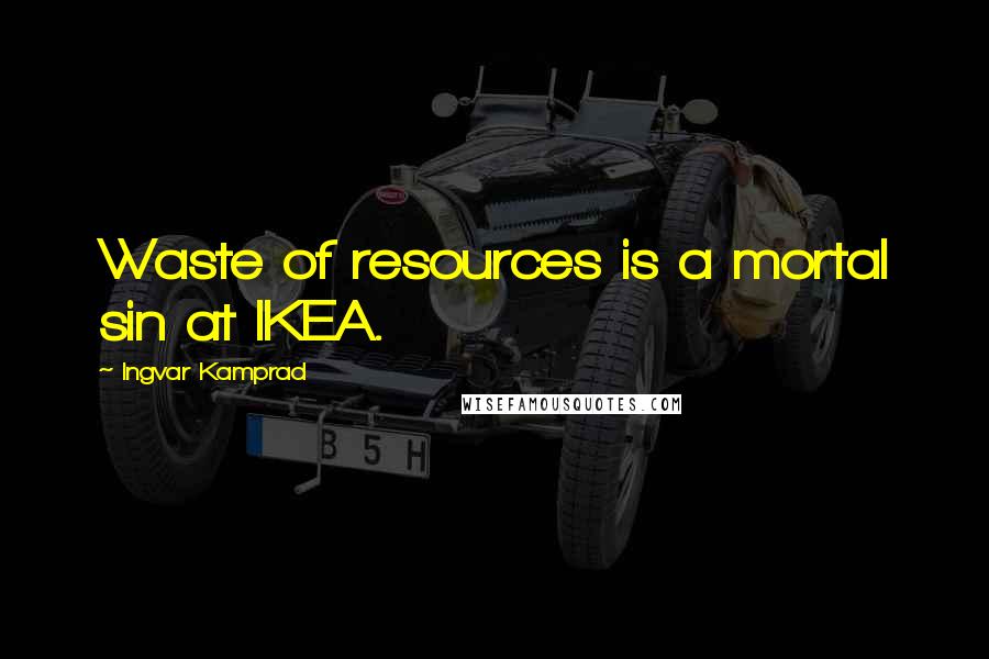 Ingvar Kamprad Quotes: Waste of resources is a mortal sin at IKEA.