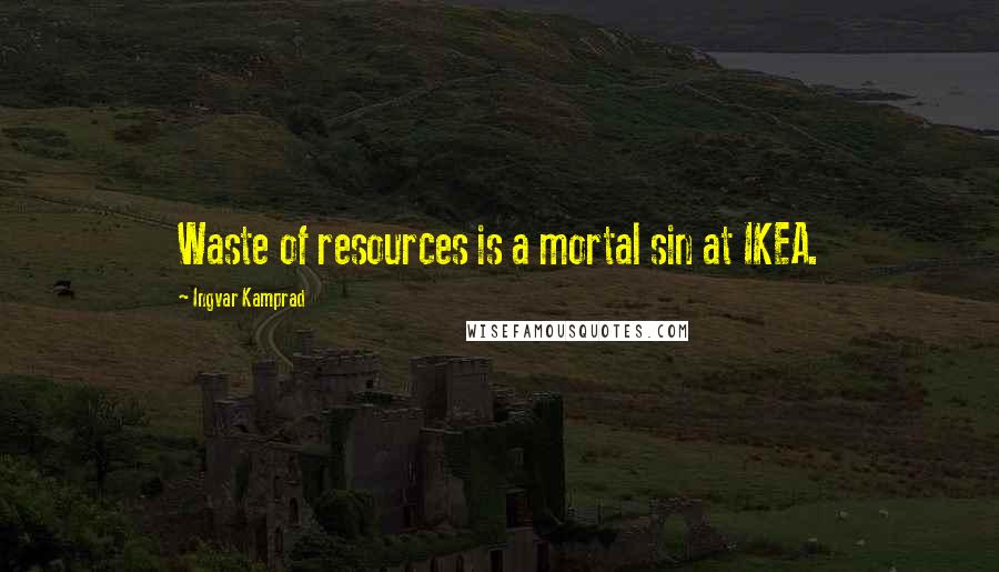 Ingvar Kamprad Quotes: Waste of resources is a mortal sin at IKEA.