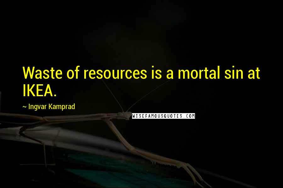 Ingvar Kamprad Quotes: Waste of resources is a mortal sin at IKEA.