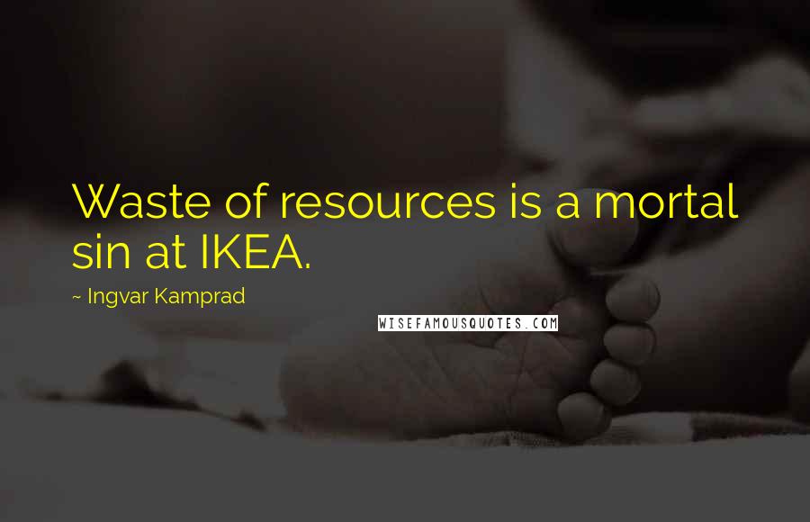 Ingvar Kamprad Quotes: Waste of resources is a mortal sin at IKEA.