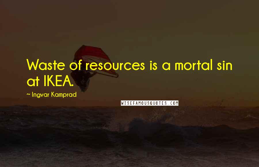 Ingvar Kamprad Quotes: Waste of resources is a mortal sin at IKEA.