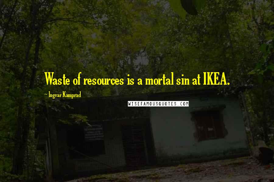 Ingvar Kamprad Quotes: Waste of resources is a mortal sin at IKEA.