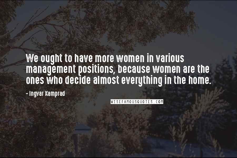 Ingvar Kamprad Quotes: We ought to have more women in various management positions, because women are the ones who decide almost everything in the home.