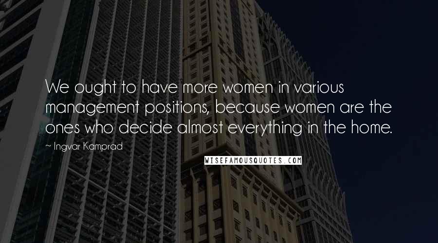 Ingvar Kamprad Quotes: We ought to have more women in various management positions, because women are the ones who decide almost everything in the home.