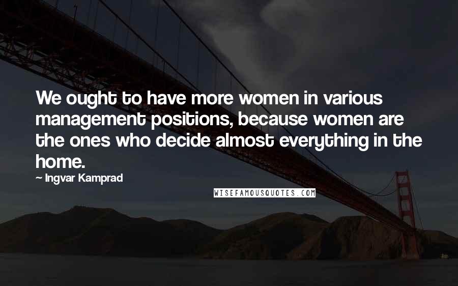 Ingvar Kamprad Quotes: We ought to have more women in various management positions, because women are the ones who decide almost everything in the home.