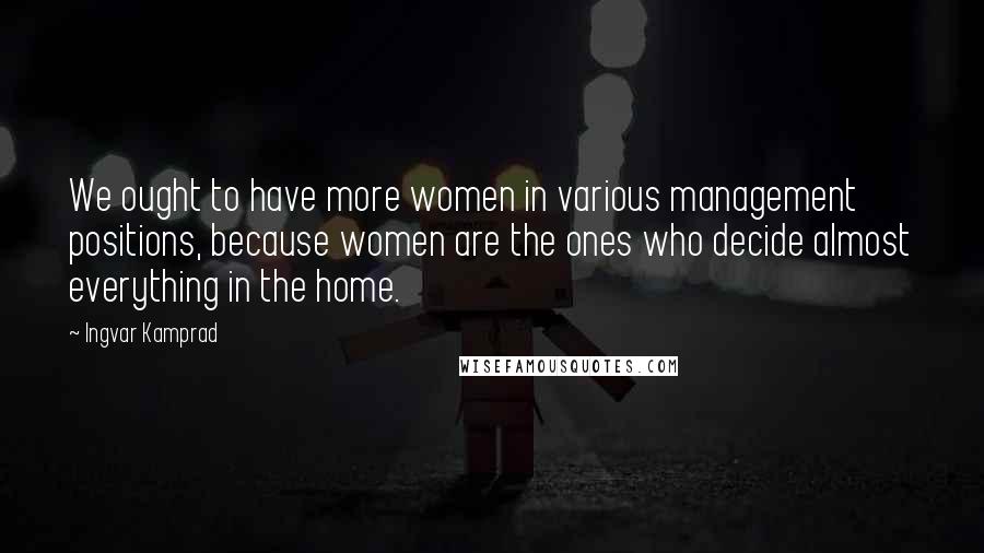 Ingvar Kamprad Quotes: We ought to have more women in various management positions, because women are the ones who decide almost everything in the home.