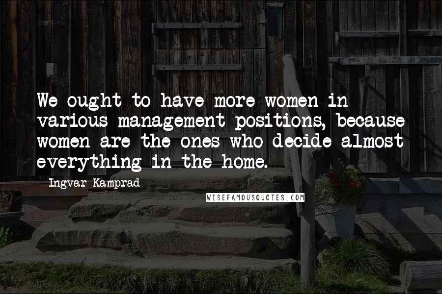 Ingvar Kamprad Quotes: We ought to have more women in various management positions, because women are the ones who decide almost everything in the home.