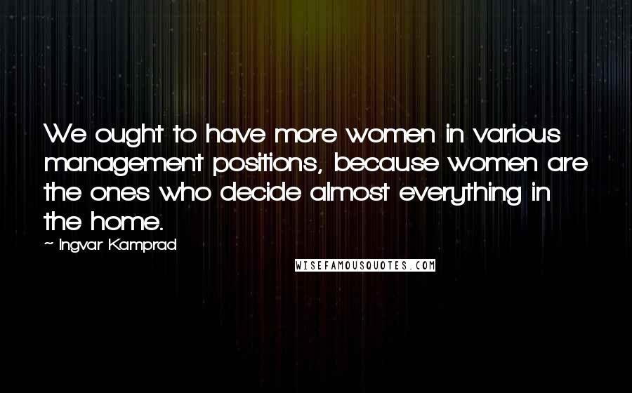 Ingvar Kamprad Quotes: We ought to have more women in various management positions, because women are the ones who decide almost everything in the home.