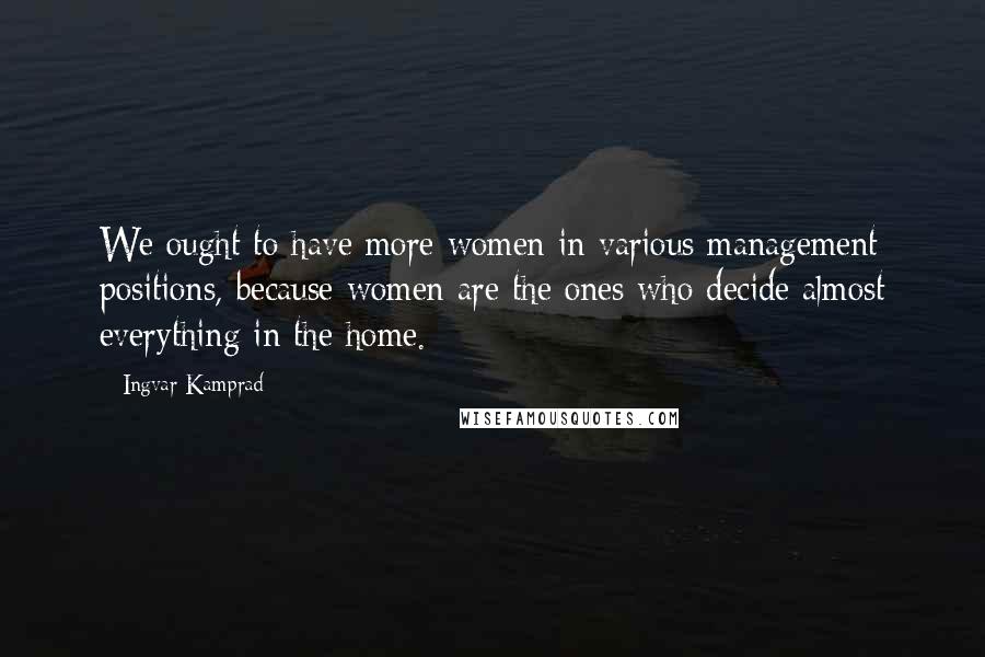 Ingvar Kamprad Quotes: We ought to have more women in various management positions, because women are the ones who decide almost everything in the home.