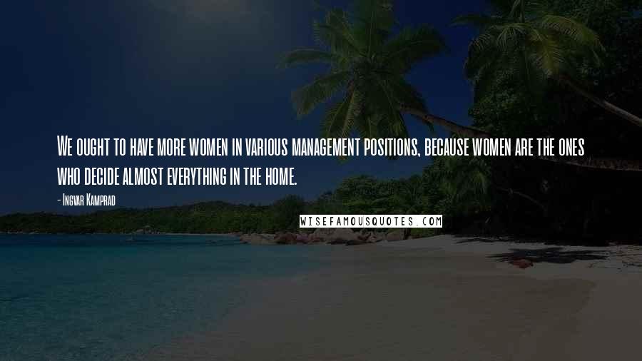 Ingvar Kamprad Quotes: We ought to have more women in various management positions, because women are the ones who decide almost everything in the home.