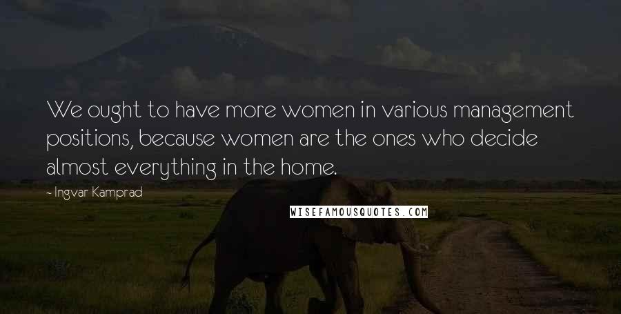 Ingvar Kamprad Quotes: We ought to have more women in various management positions, because women are the ones who decide almost everything in the home.