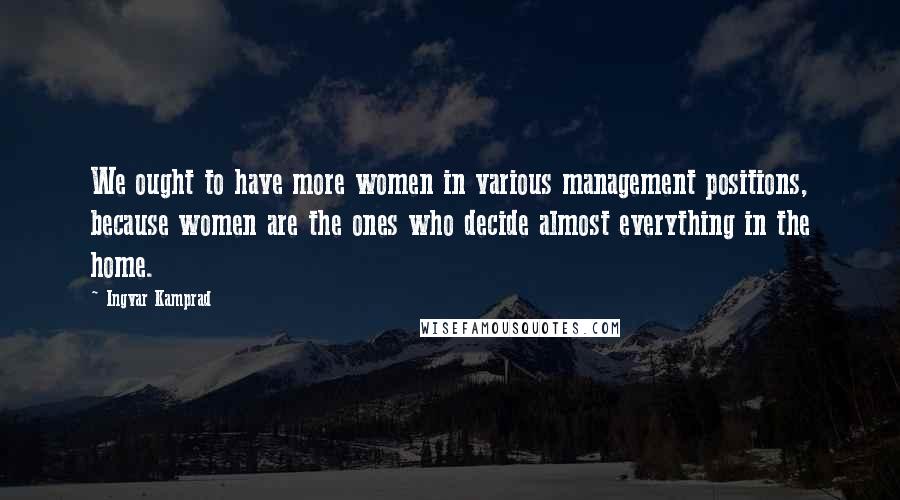 Ingvar Kamprad Quotes: We ought to have more women in various management positions, because women are the ones who decide almost everything in the home.