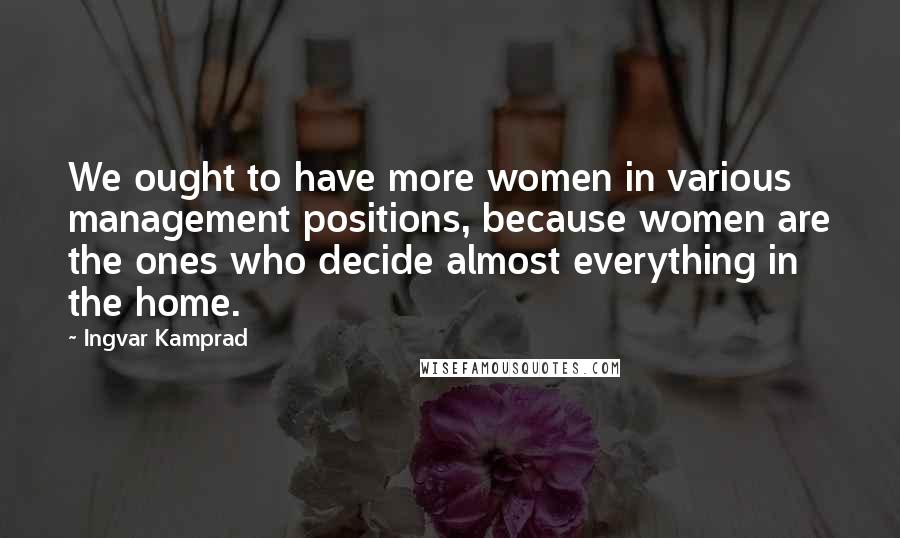 Ingvar Kamprad Quotes: We ought to have more women in various management positions, because women are the ones who decide almost everything in the home.