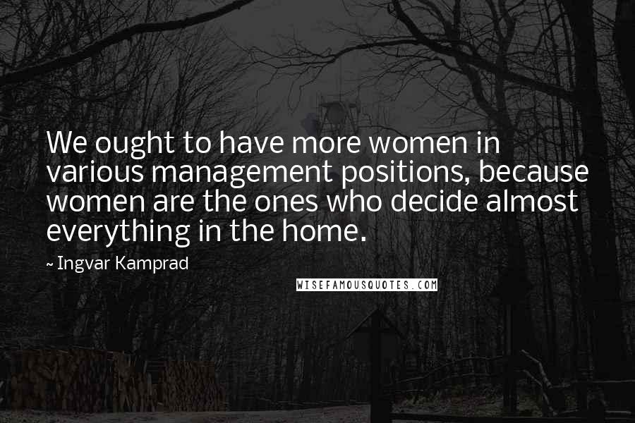 Ingvar Kamprad Quotes: We ought to have more women in various management positions, because women are the ones who decide almost everything in the home.