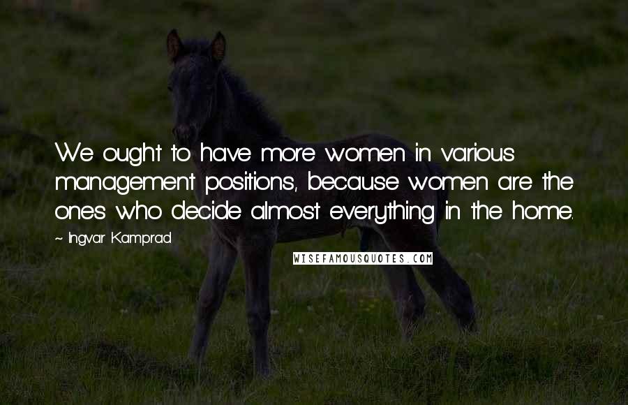 Ingvar Kamprad Quotes: We ought to have more women in various management positions, because women are the ones who decide almost everything in the home.