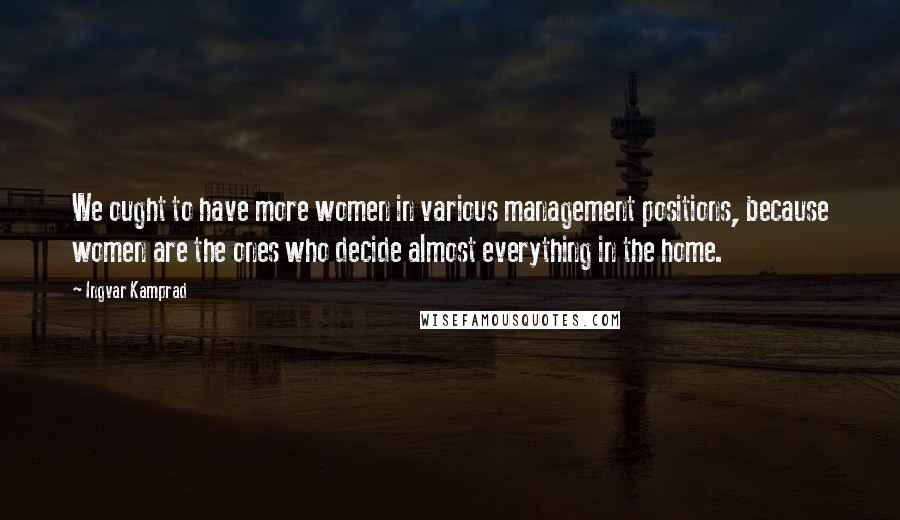 Ingvar Kamprad Quotes: We ought to have more women in various management positions, because women are the ones who decide almost everything in the home.