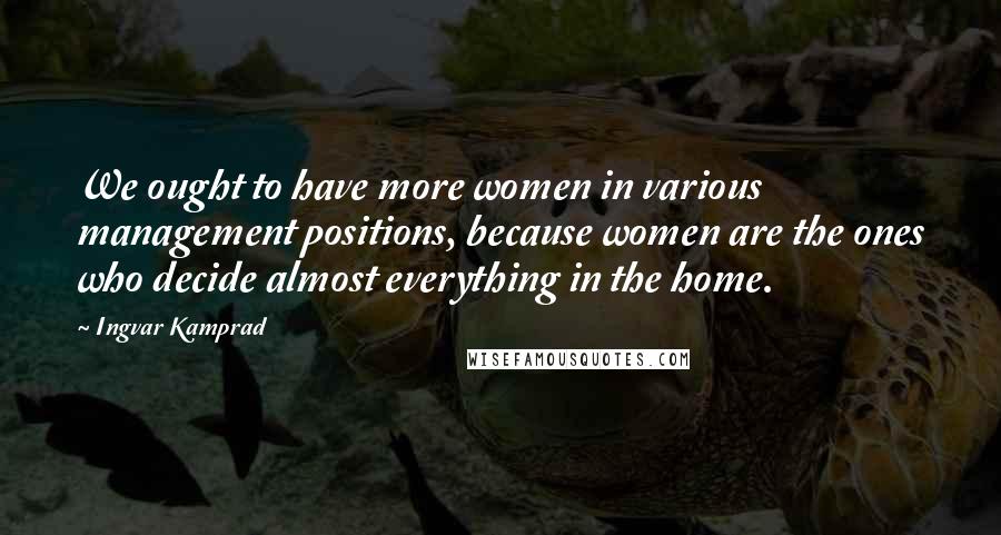 Ingvar Kamprad Quotes: We ought to have more women in various management positions, because women are the ones who decide almost everything in the home.