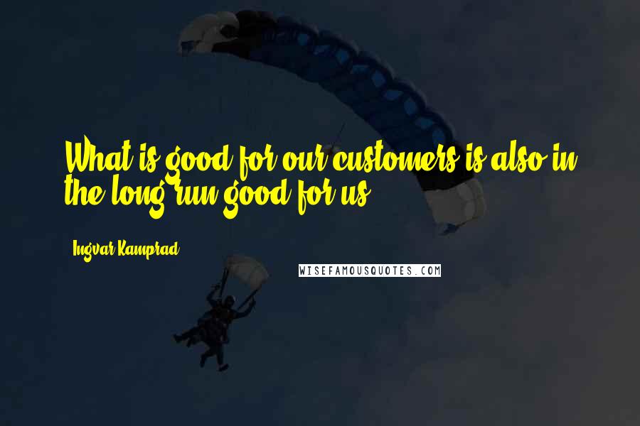 Ingvar Kamprad Quotes: What is good for our customers is also in the long run good for us.