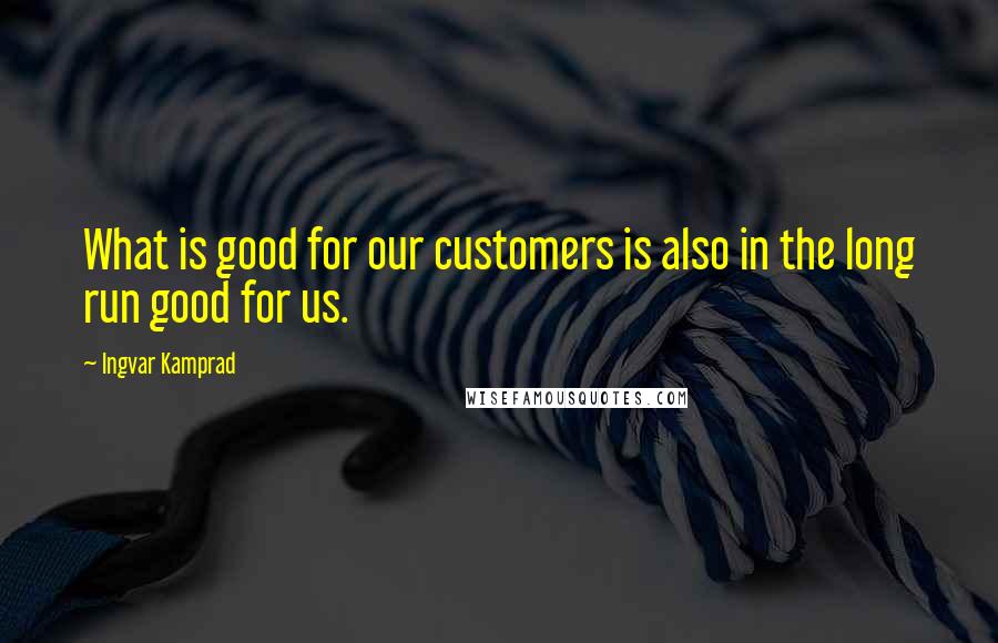 Ingvar Kamprad Quotes: What is good for our customers is also in the long run good for us.