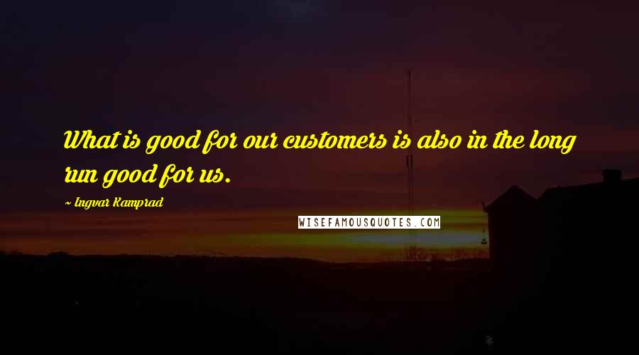 Ingvar Kamprad Quotes: What is good for our customers is also in the long run good for us.