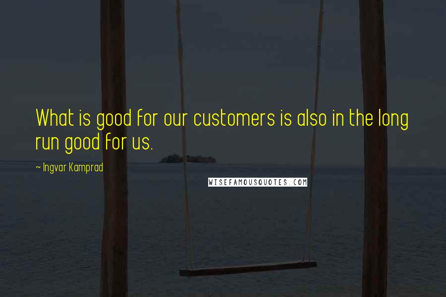 Ingvar Kamprad Quotes: What is good for our customers is also in the long run good for us.