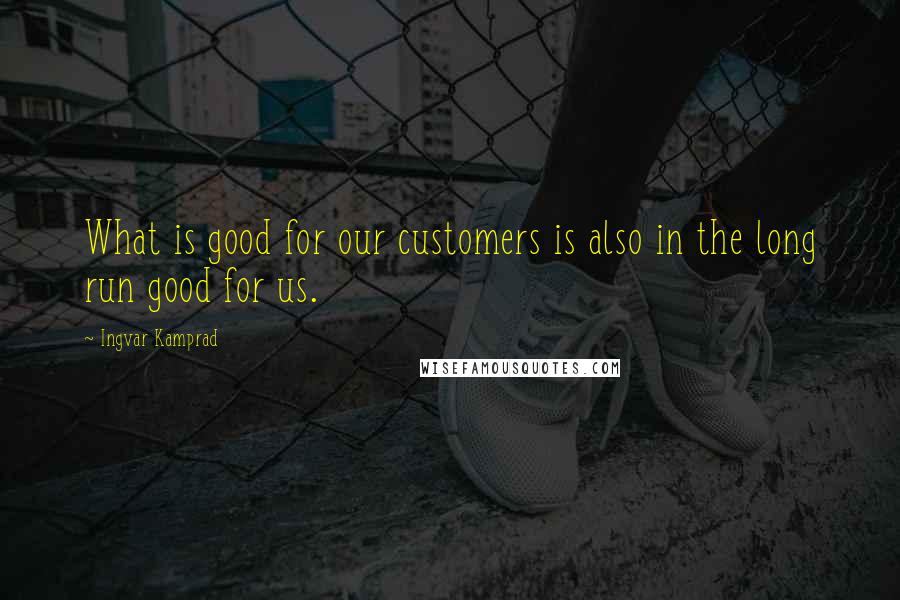 Ingvar Kamprad Quotes: What is good for our customers is also in the long run good for us.