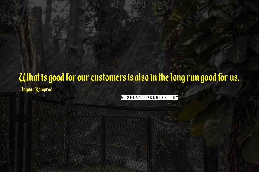 Ingvar Kamprad Quotes: What is good for our customers is also in the long run good for us.